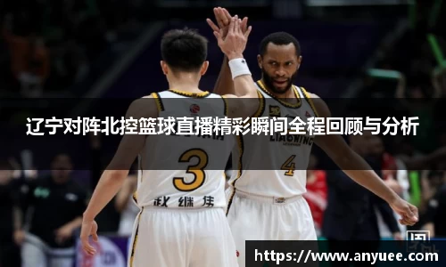 辽宁对阵北控篮球直播精彩瞬间全程回顾与分析