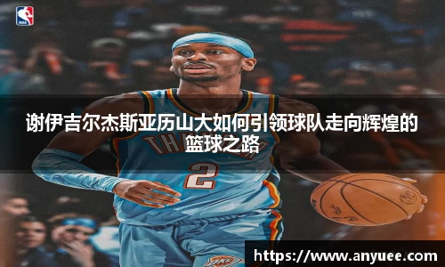 谢伊吉尔杰斯亚历山大如何引领球队走向辉煌的篮球之路