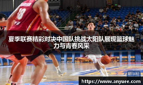 夏季联赛精彩对决中国队挑战太阳队展现篮球魅力与青春风采