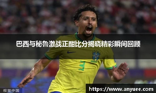 巴西与秘鲁激战正酣比分揭晓精彩瞬间回顾