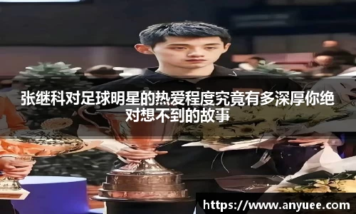张继科对足球明星的热爱程度究竟有多深厚你绝对想不到的故事